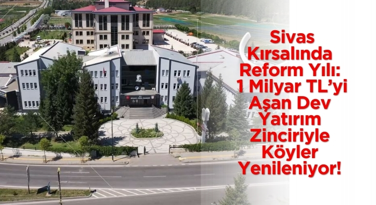 Sivas Kırsalında Reform Yılı: 1 Milyar TL’yi Aşan Dev Yatırım Zinciriyle Köyler Yenileniyor!
