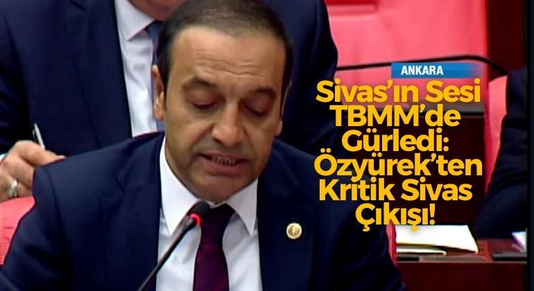 Sivas’ın Sesi TBMM’de Gürledi: Özyürek’ten Kritik Sivas Çıkışı!