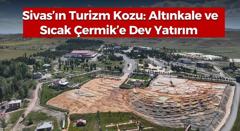 Sivas’ın Turizm Kozu: Altınkale ve Sıcak Çermik’e Dev Yatırım