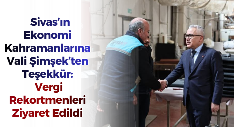 Sivas’ın Ekonomi Kahramanlarına Vali Şimşek’ten Teşekkür: Vergi Rekortmenleri Ziyaret Edildi