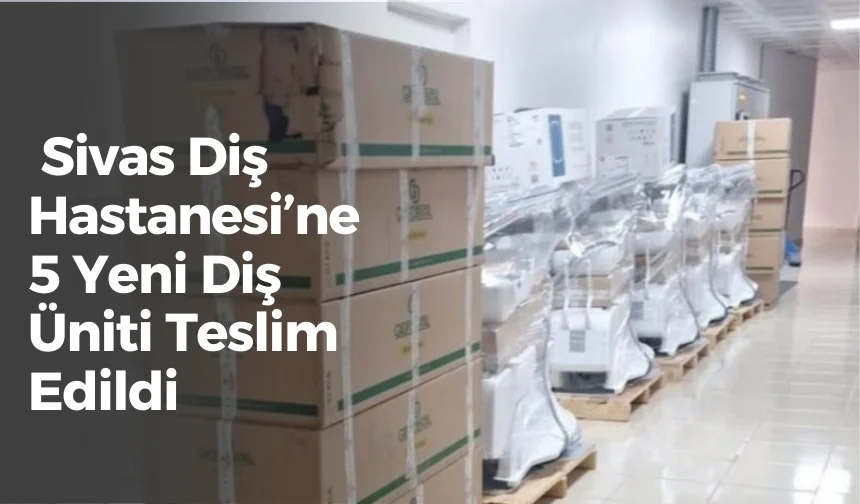 Sivas Diş Hastanesi’ne 5 Yeni Diş Üniti Teslim Edildi