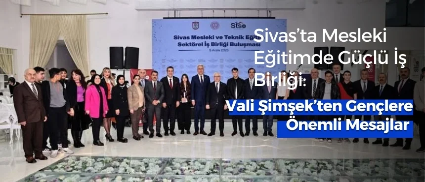 Sivas’ta Mesleki Eğitimde Güçlü İş Birliği: Vali Şimşek’ten Gençlere Önemli Mesajlar
