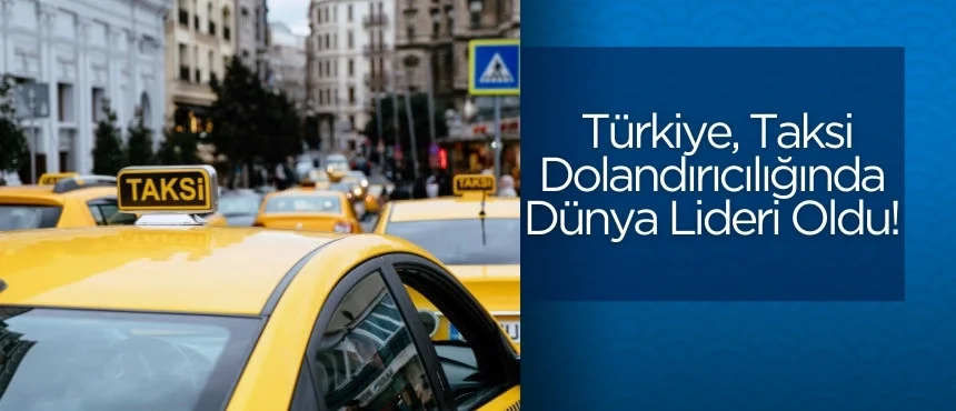 Türkiye, Taksi Dolandırıcılığında Dünya Lideri Oldu!