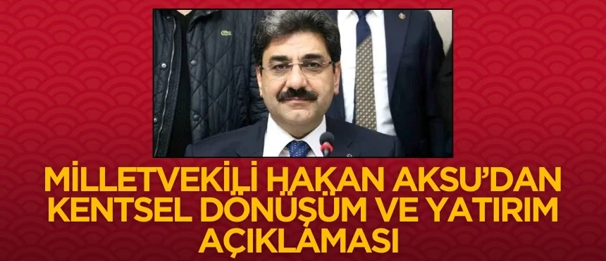 Milletvekili Hakan Aksu’dan Kentsel Dönüşüm ve Yatırım Açıklaması