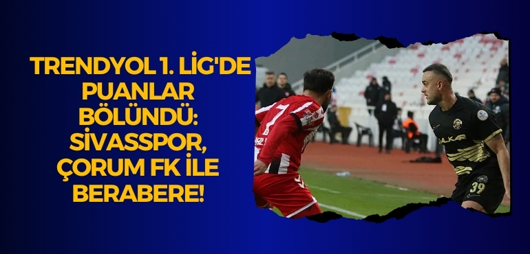 Trendyol 1. Lig’de Puanlar Bölündü: Sivasspor, Çorum FK ile Berabere!