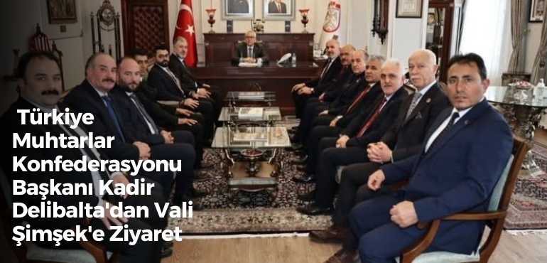 Türkiye Muhtarlar Konfederasyonu Başkanı Kadir Delibalta’dan Vali Şimşek’e Ziyaret