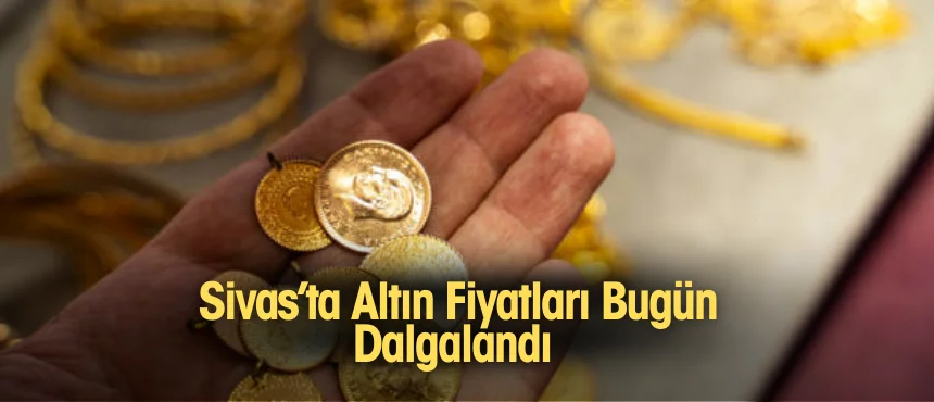 Sivas’ta Altın Fiyatları Bugün Dalgalandı