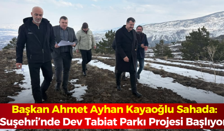 Başkan Ahmet Ayhan Kayaoğlu Sahada: Suşehri’nde Dev Tabiat Parkı Projesi Başlıyor