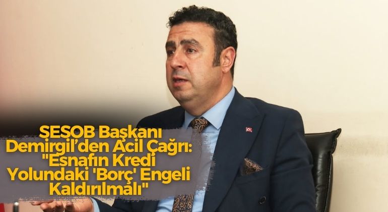 SESOB Başkanı Demirgil’den Acil Çağrı: “Esnafın Kredi Yolundaki ‘Borç’ Engeli Kaldırılmalı”