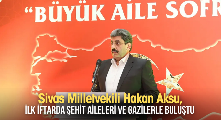 Sivas Milletvekili Hakan Aksu, İlk İftarda Şehit Aileleri ve Gazilerle Buluştu