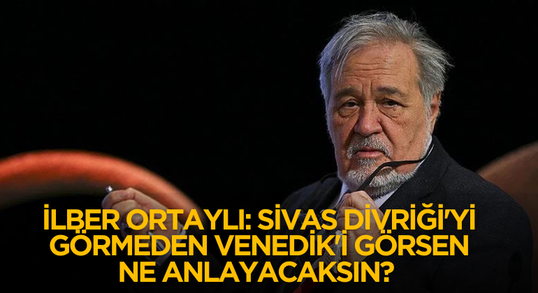 İlber Ortaylı: Sivas Divriği’yi Görmeden Venedik’i Görsen Ne Anlayacaksın?
