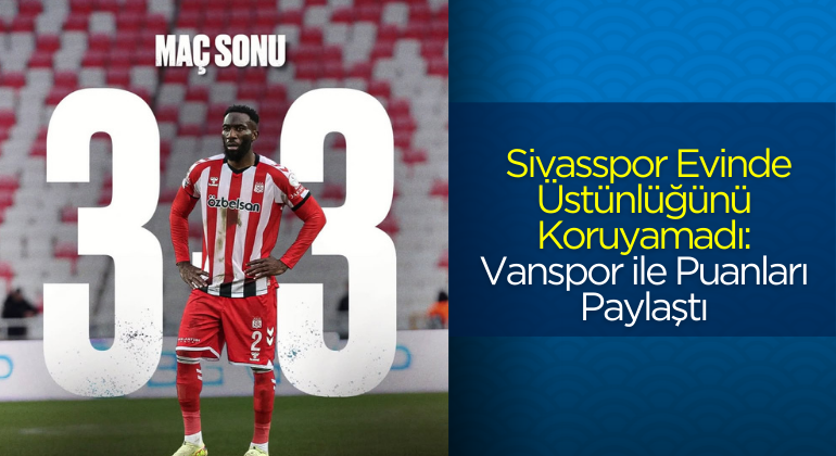 Sivasspor Evinde Üstünlüğünü Koruyamadı: Vanspor ile Puanları Paylaştı