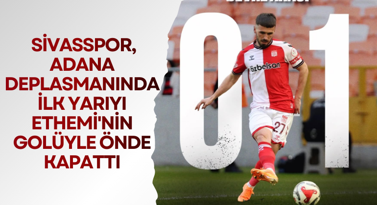 Sivasspor, Adana Deplasmanında İlk Yarıyı Ethemi’nin Golüyle Önde Kapattı