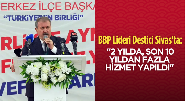 BBP Lideri Destici Sivas’ta: “2 Yılda, Son 10 Yıldan Fazla Hizmet Yapıldı”
