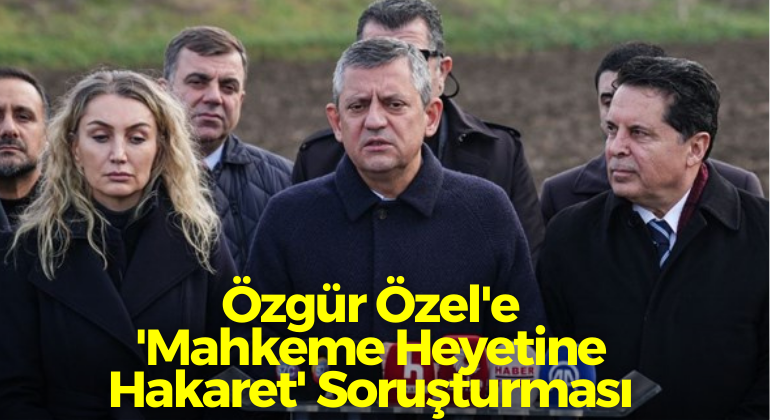 Özgür Özel’e ‘Mahkeme Heyetine Hakaret’ Soruşturması