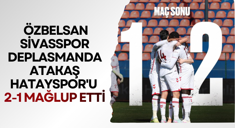 Özbelsan Sivasspor Deplasmanda Atakaş Hatayspor’u 2-1 Mağlup Etti