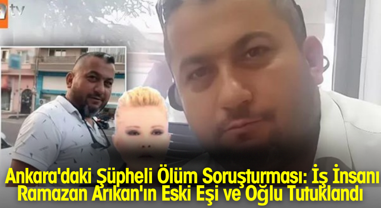 Ankara’daki Şüpheli Ölüm Soruşturması: İş İnsanı Ramazan Arıkan’ın Eski Eşi ve Oğlu Tutuklandı