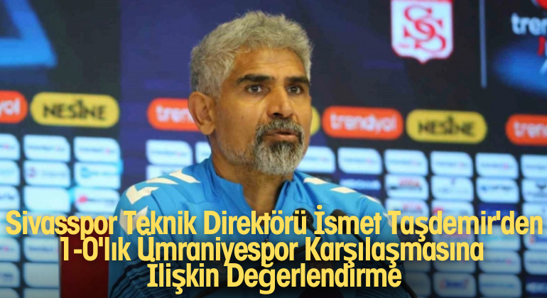Sivasspor Teknik Direktörü İsmet Taşdemir’den 1-0’lık Ümraniyespor Karşılaşmasına İlişkin Değerlendirme