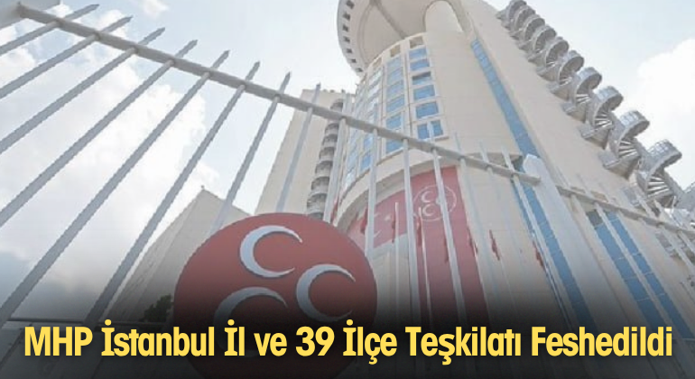 MHP İstanbul İl ve 39 İlçe Teşkilatı Feshedildi