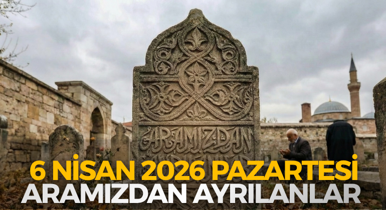 6 NİSAN 2026 PAZARTESİ ARAMIZDAN AYRILANLAR