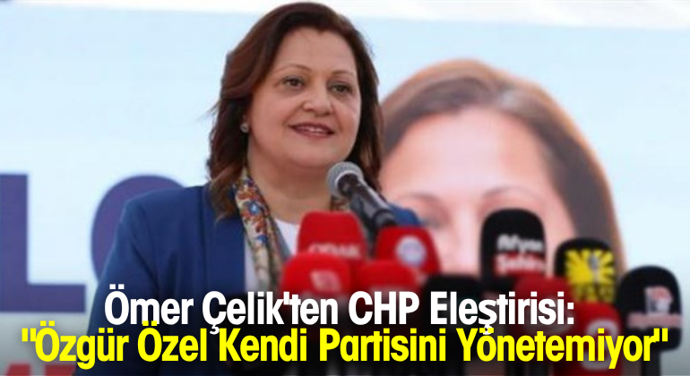 Ömer Çelik’ten CHP Eleştirisi: “Özgür Özel Kendi Partisini Yönetemiyor”